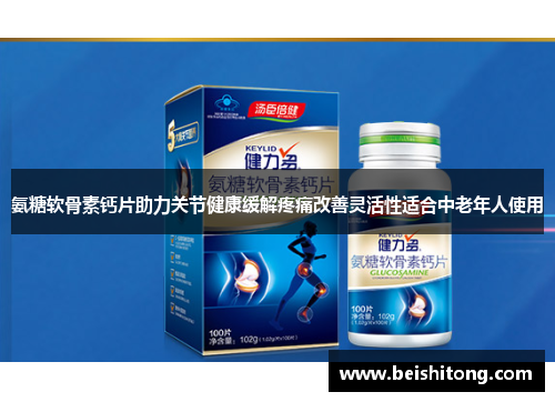 氨糖软骨素钙片助力关节健康缓解疼痛改善灵活性适合中老年人使用 氨糖软骨素钙片助力关节健康缓解疼痛改善灵活性适合中老年人使用