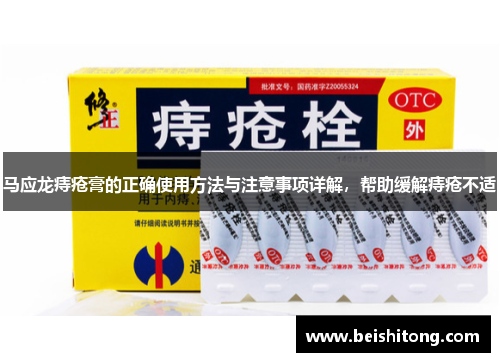 马应龙痔疮膏的正确使用方法与注意事项详解,帮助缓解痔疮不适 马应龙痔疮膏的正确使用方法与注意事项详解,帮助缓解痔疮不适